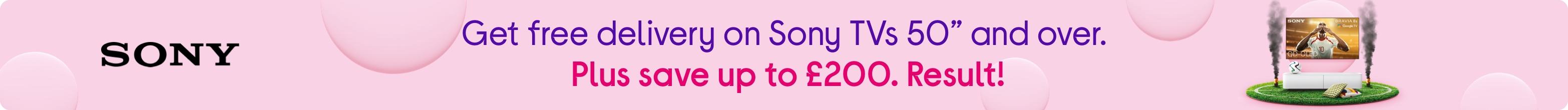 Get free delivery on Sony TVs 50” and over. Plus save up to £200. Result!
