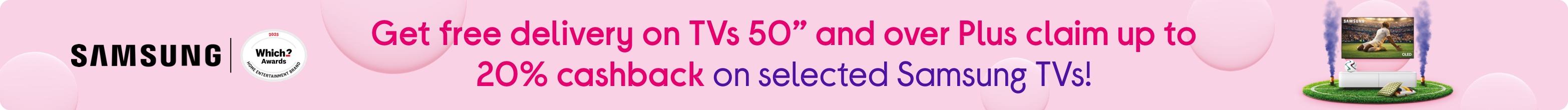 Get free delivery on TVs 50” + Claim up to 20% cashback on selected Samsung TVs, too!