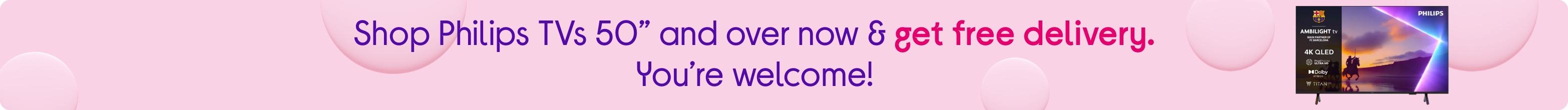 Shop Philips TVs 50” and over now & get free delivery. You’re welcome!
