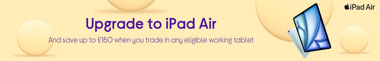 Save up to £150, on iPad Air when you trade in any eligible working tablet.