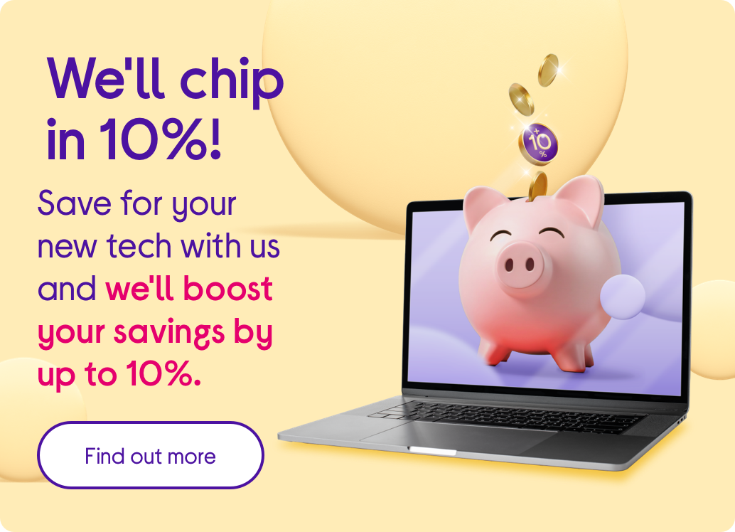 We'll chip in 10%! Save for your new tech with us and we'll boost your savings by up to 10%.