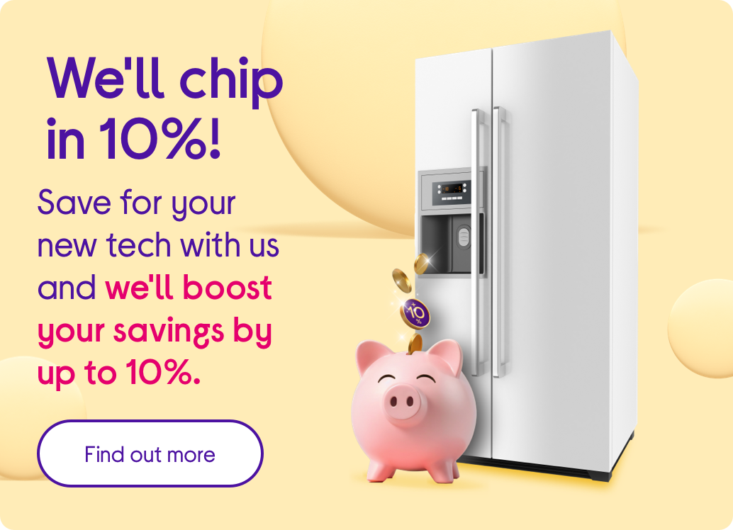 We'll chip in 10%! Save for your new tech with us and we'll boost your savings by up to 10%.