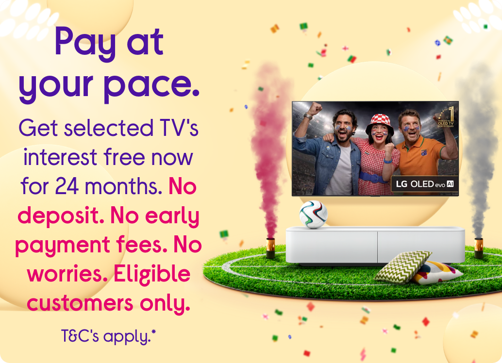 Get selected TV's interest free now for 24 months. No deposit. No early payment fees. No worries.