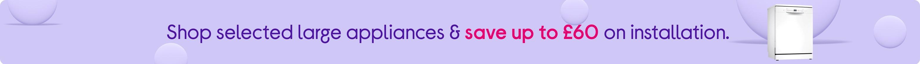 Install prices lowered! Save up to £60 on installation with selected freestanding appliances.