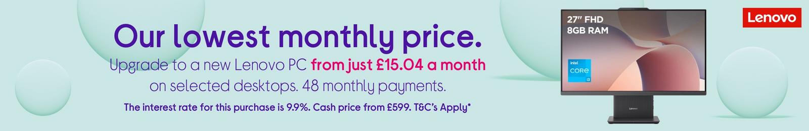 Upgrade to a new Lenovo PC from just £15.04 a month on selected desktops. 48 monthly payments. 