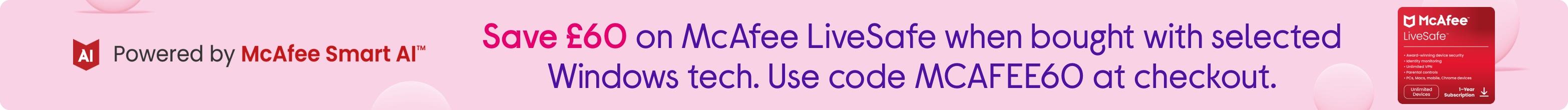 Save £60 on McAfee LiveSafe when bought with selected Windows tech. Use code MCAFEE60 at checkout.