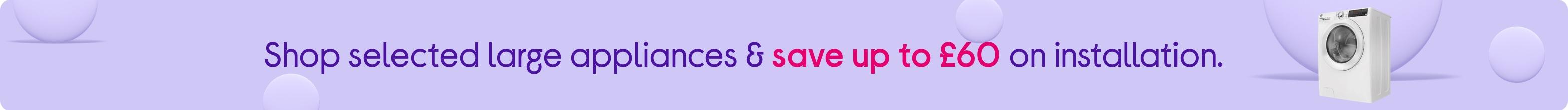 Install prices lowered! Save up to £60 on installation with selected freestanding appliances.