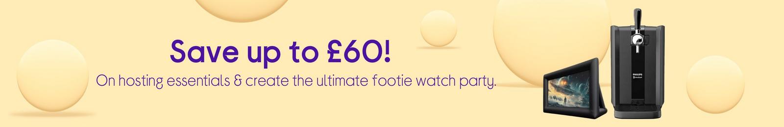 Save up to £60! On hosting essentials & create the ultimate footie watch party.