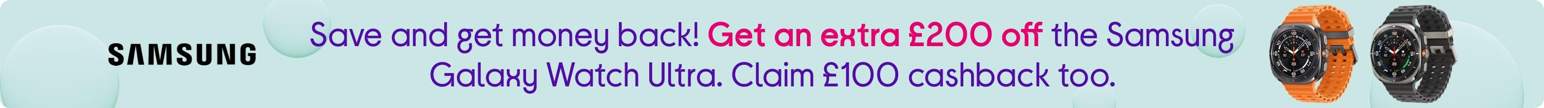 Save and get money back! Get an extra £200 off the Samsung Galaxy Watch Ultra. Claim £100 cashback too.
