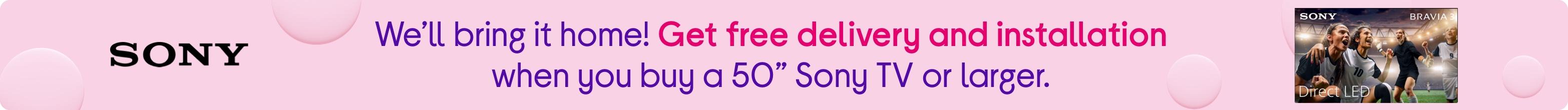 We’ll bring it home! Get free delivery and installation when you buy a 50” Sony TV or larger.