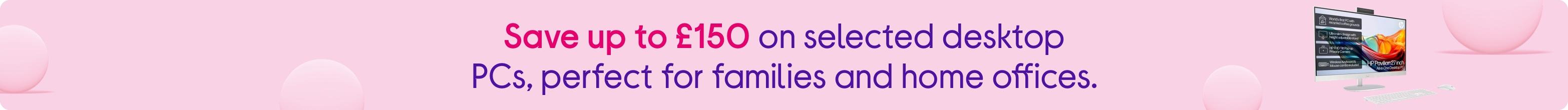 Save up to £150 on selected desktop PCs, perfect for families and home offices.