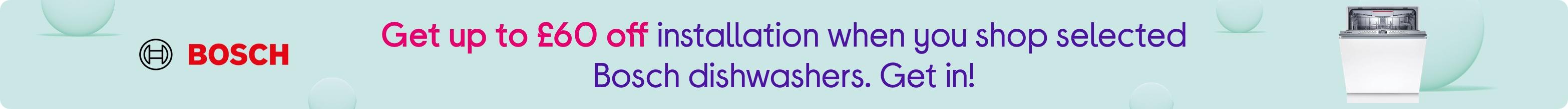 Get up to £60 off installation when you shop selected Bosch dishwashers. Get in!