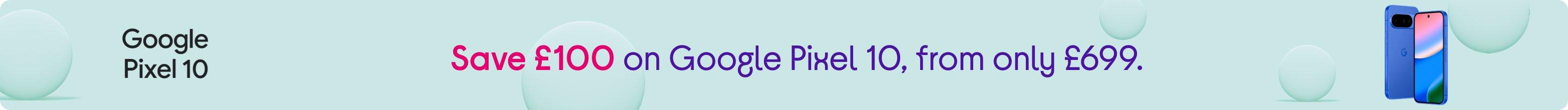 Save £100 on Google Pixel 10, from only £699.