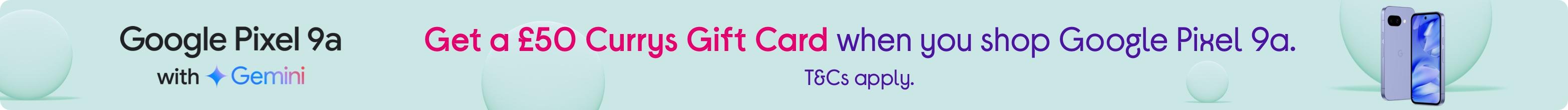 Get a £50 Currys Gift Card when you shop Google Pixel 9a. T&Cs apply.