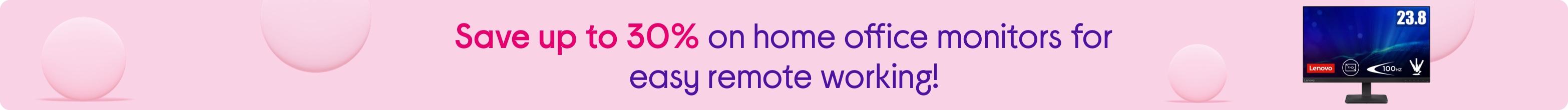 Save up to 30% on home office monitors for easy remote working!