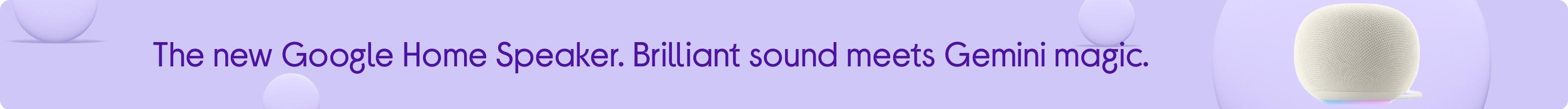 The new Google Home Speaker. Brilliant sound meets Gemini magic.
