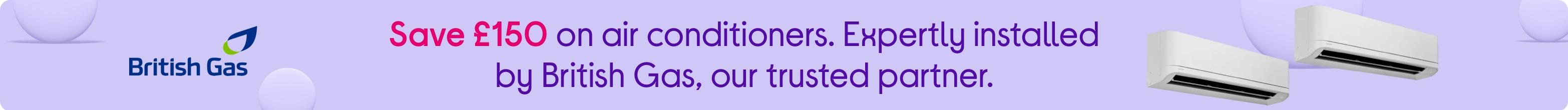 Save £150 on air conditioners. Expertly installed by British Gas, our trusted partner.