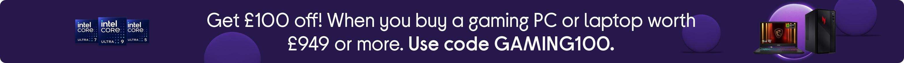 Get £100 off! When you buy a gaming PC or laptop worth £949 or more. Use code GAMING100