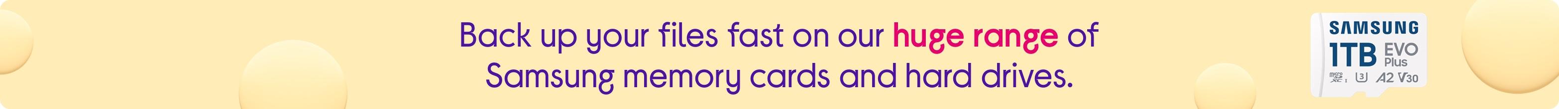 Back up your files fast on our huge range of Samsung memory cards and hard drives.