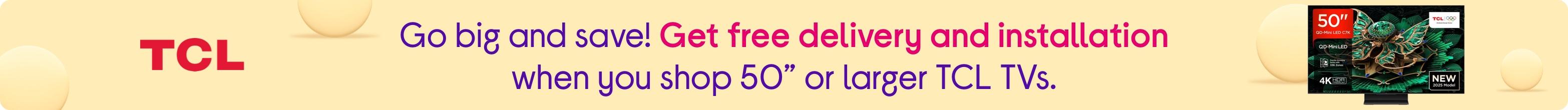 Go big and save! Get free delivery and installation when you shop 50” or larger TCL TVs.