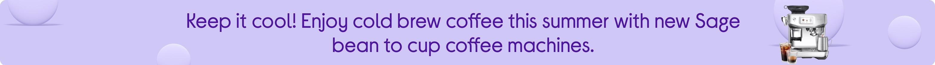Keep it cool! Enjoy cold brew coffee this summer with new Sage bean to cup coffee machines.