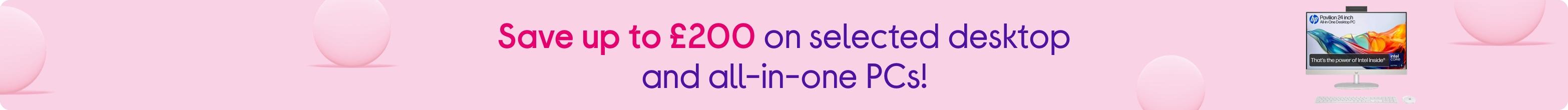 Save up to £200 on selected desktop and all-in-one PCs!