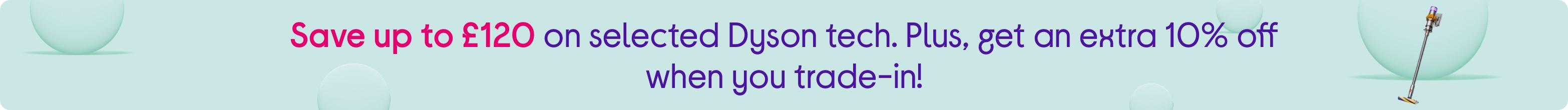 Save up to £120 on selected Dyson tech. Plus, get an extra 10% off when you trade-in!