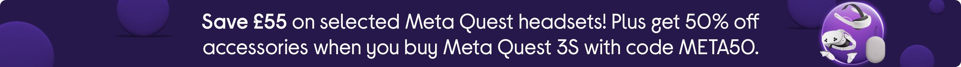 Save £55 on selected Meta Quest headsets! Plus get 50% off accessories when you buy Meta Quest 3S with code META50.