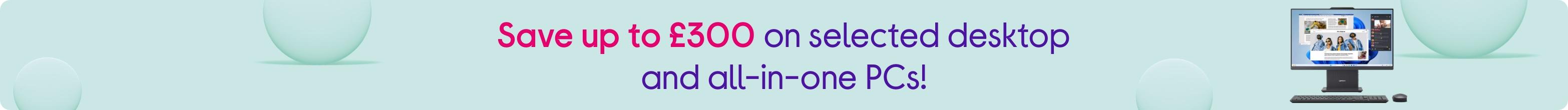 Save up to £300 on selected desktop and all-in-one PCs!