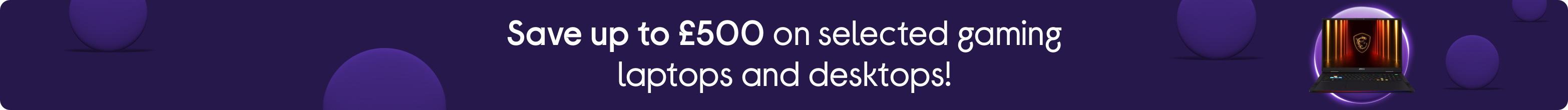 Save up to £500 on selected gaming laptops and desktops!