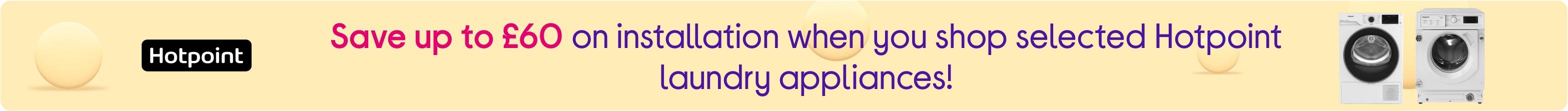 Save up to £60 on installation when you shop selected Hotpoint laundry appliances!