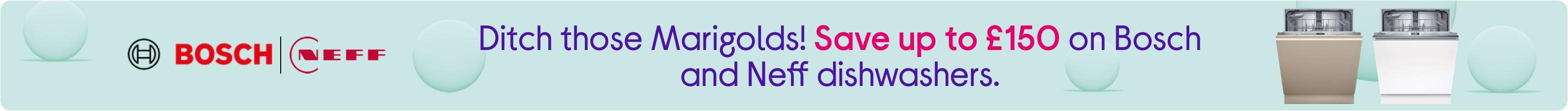 Ditch those Marigolds! Save up to £150 on Bosch and Neff dishwashers.