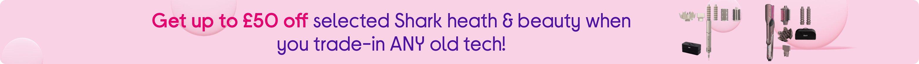Get up to £50 off selected Shark heath & beauty when you trade-in ANY old tech!