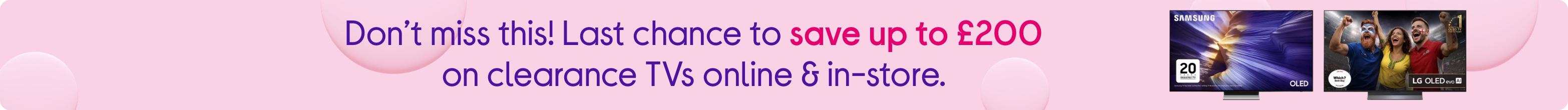 Don’t miss this! Last chance to save up to £200 on Clearance TVs online & in-store.