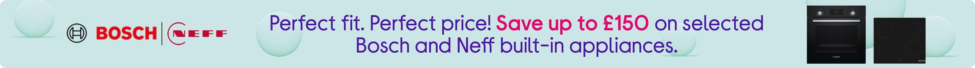 Perfect fit. Perfect price! Save up to £150 on selected Bosch and Neff built-in appliances.