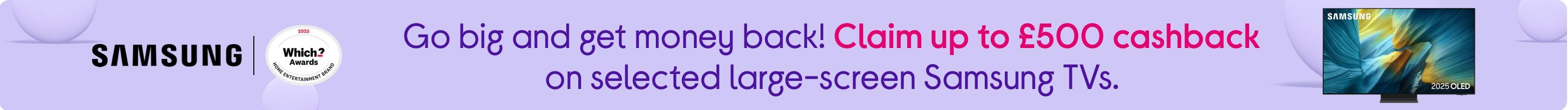 Go big and get money back! Claim up to £500 cashback on selected large-screen Samsung TVs.