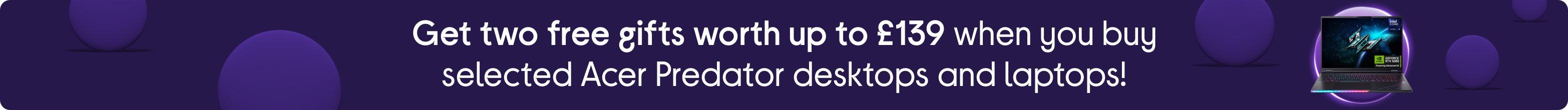 Get two free gifts worth up to £139 when you buy selected Acer Predator desktops and laptops!
