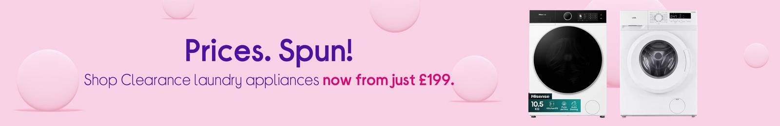 Prices. Spun!   Shop Clearance laundry appliances now from just £199.