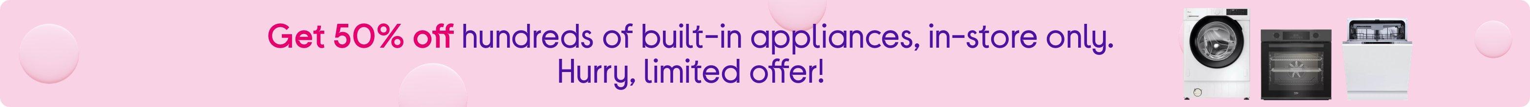 Get 50% off hundreds of built-in appliances, in-store only. Hurry, limited offer!