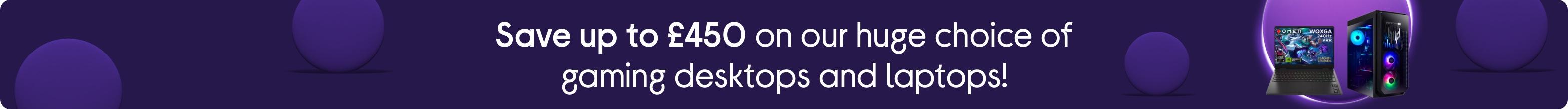 Save up to £450 on our huge choice of gaming desktops and laptops!