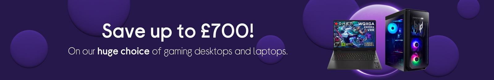 Save up to £700! On our huge choice of gaming desktops and laptops.