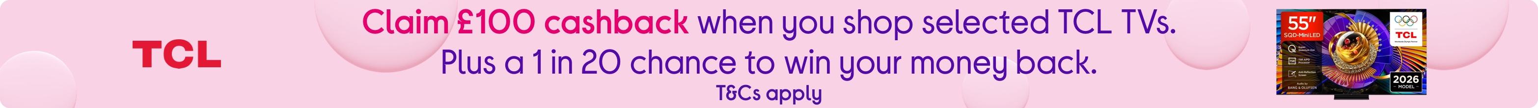 Claim £100 cashback when you shop selected TCL TVs. Plus a 1 in 20 chance to win your money back. T&Cs apply.