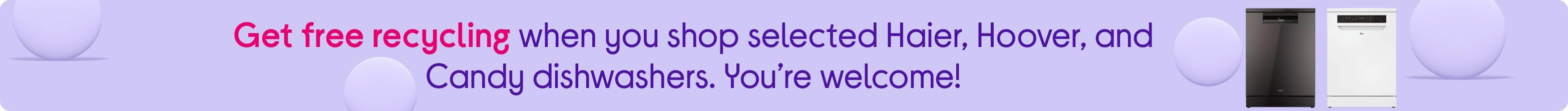 Get free recycling when you shop selected Haier, Hoover, and Candy dishwashers. You’re welcome!