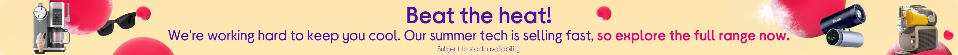 Beat the heat! We're working hard to keep you cool. Our summer tech is selling fast, so explore the full range now.
