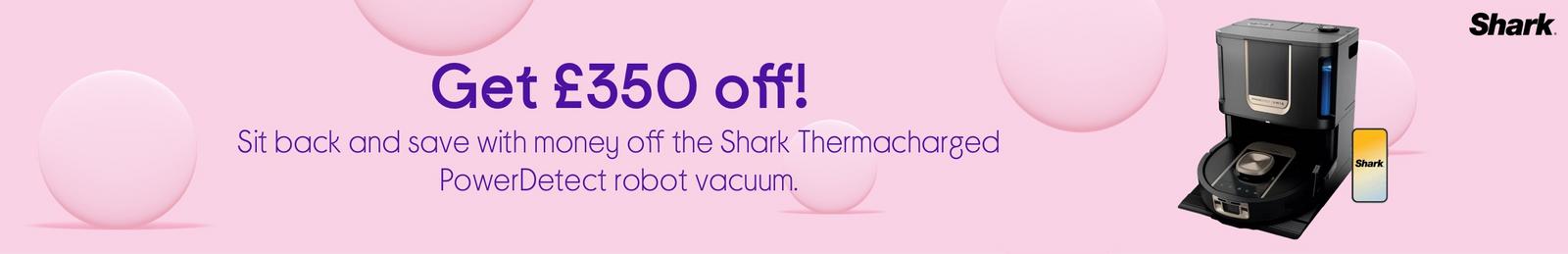 Get £350 off!  Sit back and save with loads off the Shark Thermacharged PowerDetect robot vacuum.