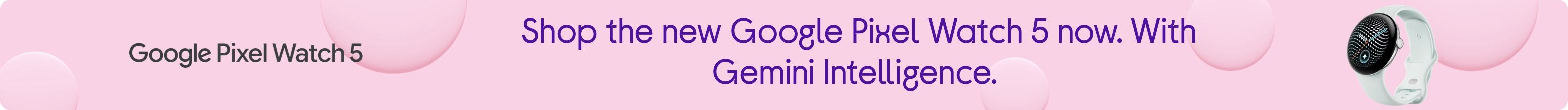 Move on this! Shop the new Google Pixel Watch 5 now. With Gemini Intelligence.