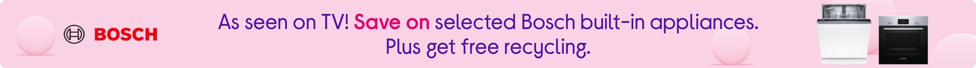 Perfect fit. Perfect price! Save on selected Bosch built-in appliances. Plus get free recycling.