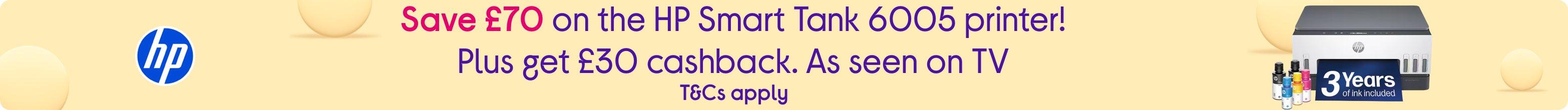 Save £70 on the HP Smart Tank 6005 printer! Plus get £30 cashback. T&Cs apply. As seen on TV.
