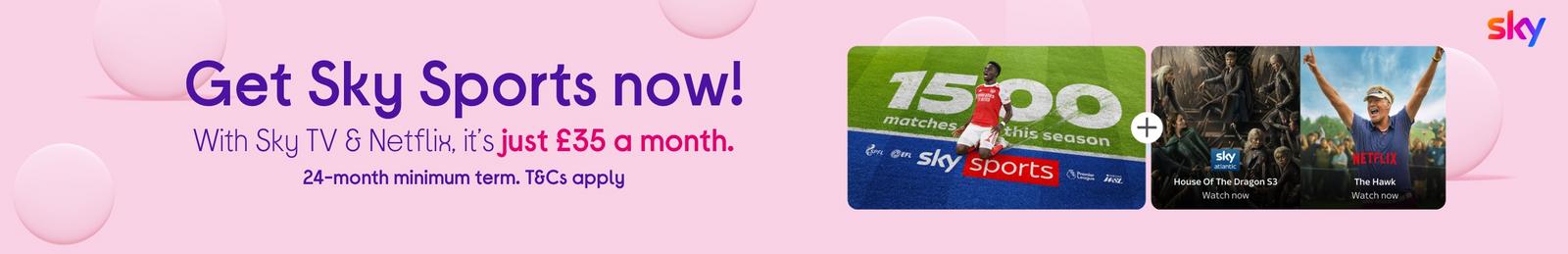 Get Sky Sports with Sky TV & Netflix  Just £35 a month. 24-month min. T&Cs apply