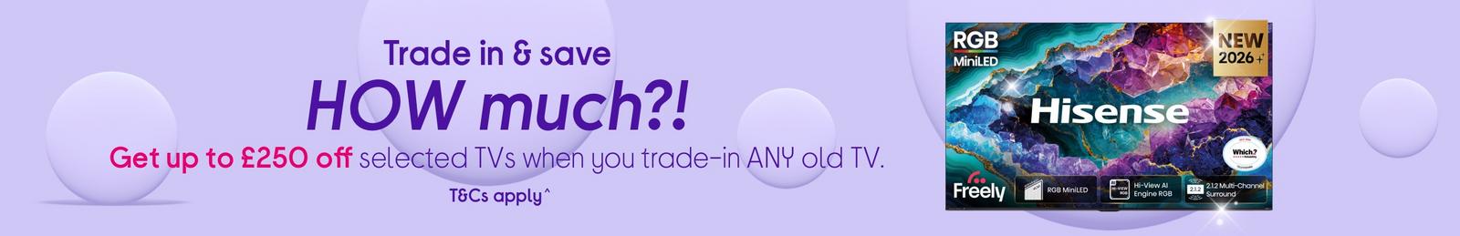 Get up to £250 off selected TVs when you trade-in ANY old TV.